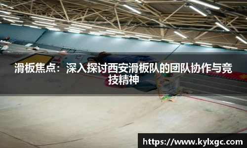 滑板焦点：深入探讨西安滑板队的团队协作与竞技精神